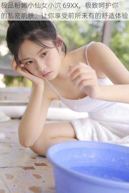 极品粉嫩小仙女小泬 69XX,极致呵护你的私密肌肤,让你享受前所未有的舒适体验